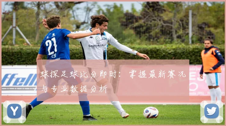 球探足球比分即时：掌握最新赛况与专业数据分析