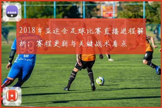 2018年亚运会足球比赛直播进程解析：赛程更新与关键战术看点