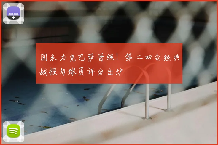 国米力克巴萨晋级！第二回合经典战报与球员评分出炉