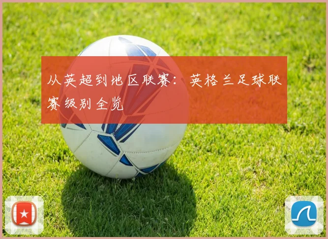 从英超到地区联赛：英格兰足球联赛级别全览