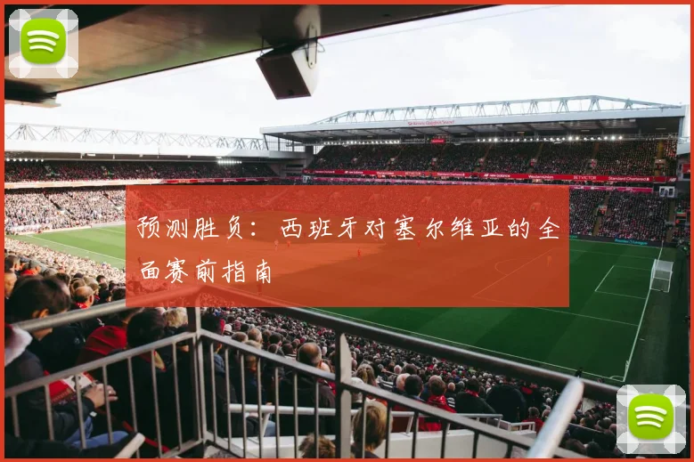 预测胜负：西班牙对塞尔维亚的全面赛前指南