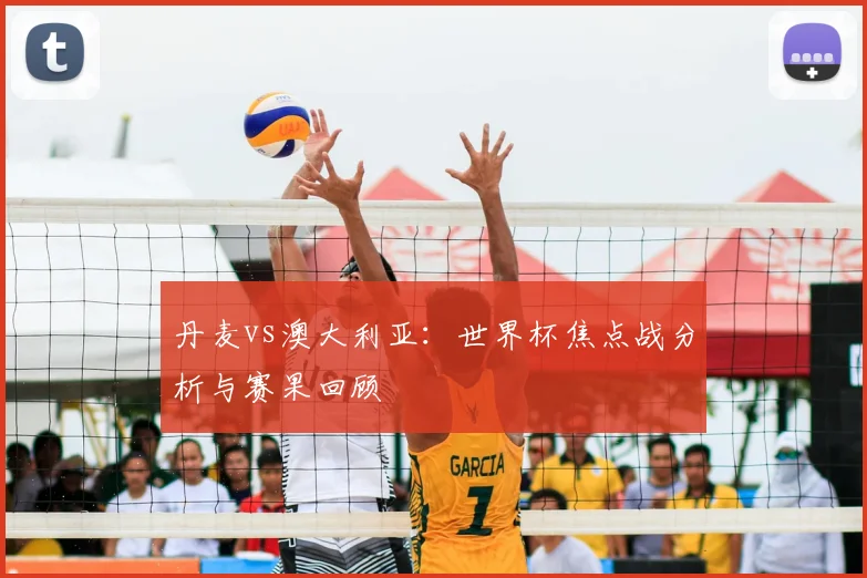 丹麦vs澳大利亚：世界杯焦点战分析与赛果回顾