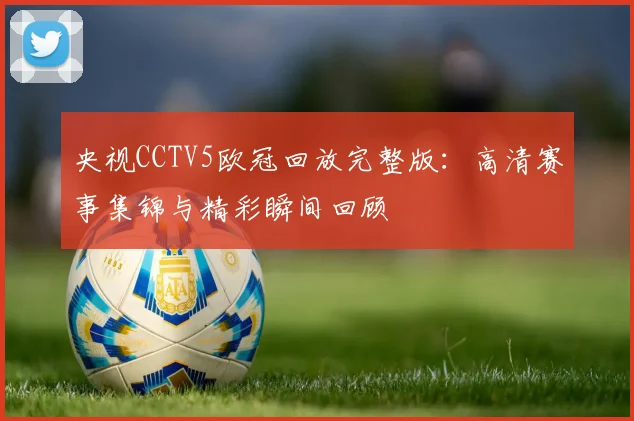 央视CCTV5欧冠回放完整版：高清赛事集锦与精彩瞬间回顾