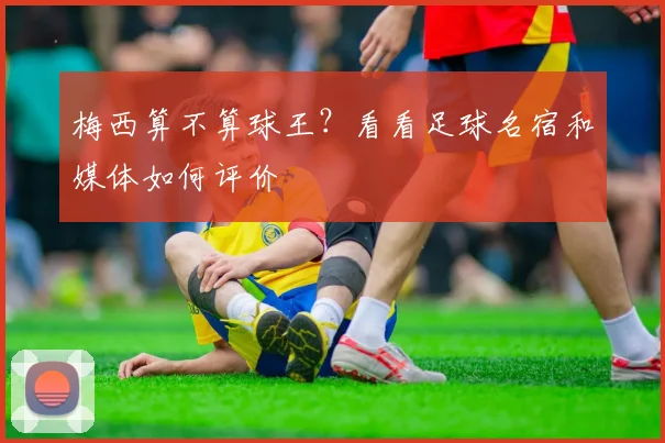 梅西算不算球王？看看足球名宿和媒体如何评价