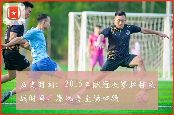 历史时刻：2015年欧冠决赛柏林之战时间、赛况与全场回顾