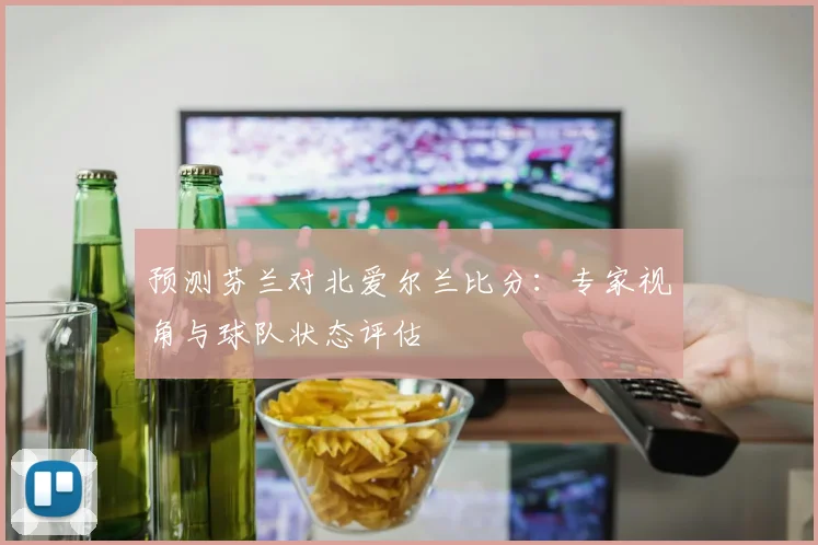 预测芬兰对北爱尔兰比分：专家视角与球队状态评估