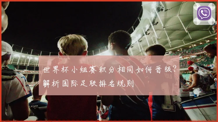 世界杯小组赛积分相同如何晋级？解析国际足联排名规则